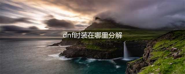 dnf如何分解时装(dnf时装在哪里分解)