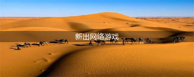 新出的游戏网络游戏有哪些2022 好玩的最新网络游戏推荐(新出网络游戏)