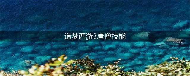 《造梦西游3》唐僧刷图攻略 配招技巧分享(造梦西游3唐僧技能)