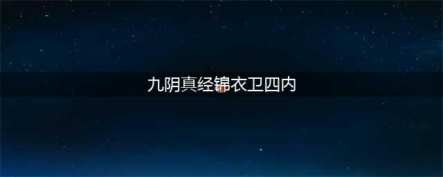 《九阴真经》锦衣卫镇派武技介绍(九阴真经锦衣卫四内)