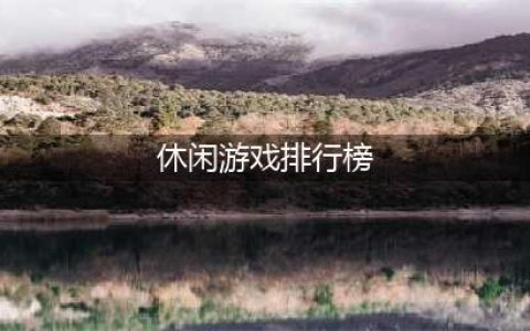 休闲游戏排行榜2022前十名 休闲游戏推荐(休闲游戏排行榜)