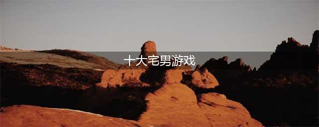 宅男游戏排行榜前十名推荐2021 好玩有趣的十大宅男游戏合集大全(十大宅男游戏)