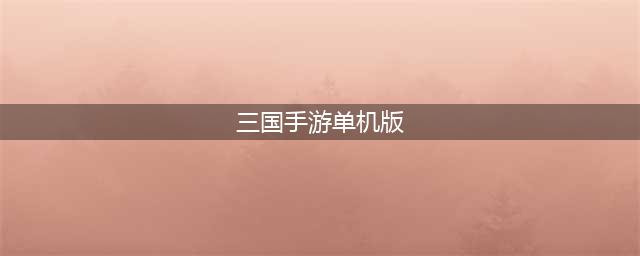 2021最新三国单机版手机游戏大全 最好玩单机三国题材手游推荐(三国手游单机版)