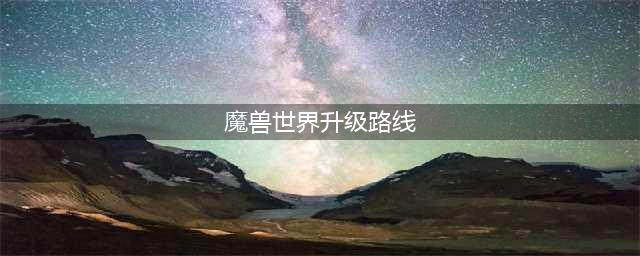 《魔兽世界》10.0升级路线推荐