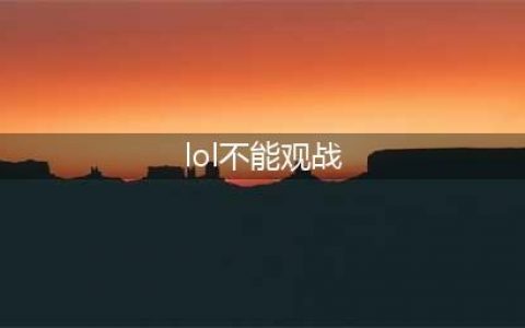 《lol》不能观战是什么原因 不能观战怎么解决(lol不能观战)