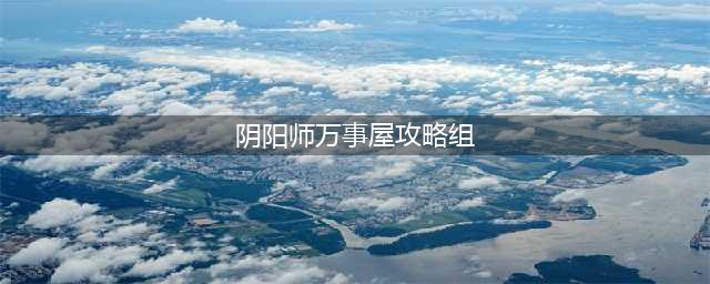 《阴阳师》万事屋攻略 万事屋活动全方位玩法指南(阴阳师万事屋攻略组)