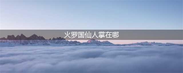 永劫无间火罗国仙人掌在哪