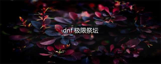 《DNF》极限祭坛怎么过 极限祭坛速通打法通关攻略(dnf 极限祭坛)