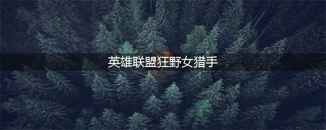 《英雄联盟》狂野女猎手出装详解 狂野女猎手出装攻略一览(英雄联盟狂野女猎手)