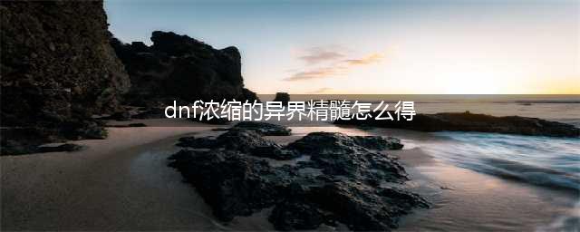 《dnf》浓缩的异界精髓怎么获得 浓缩的异界精髓获得方法分享(dnf浓缩的异界精髓怎么得)