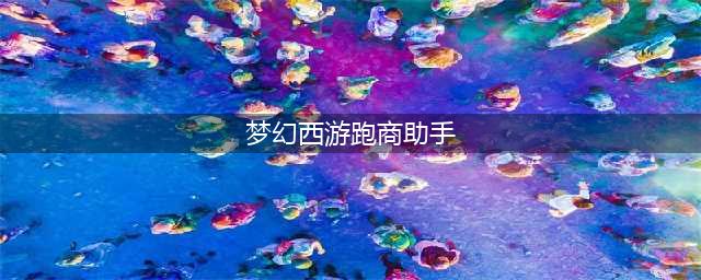 《梦幻西游》2021最新跑商攻略 怎么跑商(梦幻西游跑商助手)