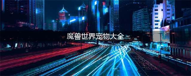 《魔兽世界》猎人稀有宠物数量详解 魔兽世界猎人稀有宠物大全一览