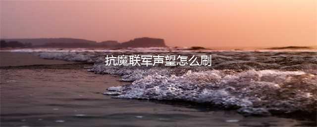 《魔兽世界》抗魔联军声望怎么刷 抗魔联军声望刷法攻略(抗魔联军声望怎么刷)