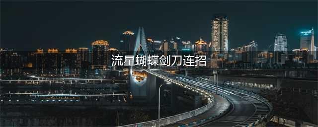 流星蝴蝶剑手游大刀连招技巧攻略 流星蝴蝶剑大刀怎么连招(流星蝴蝶剑刀连招)