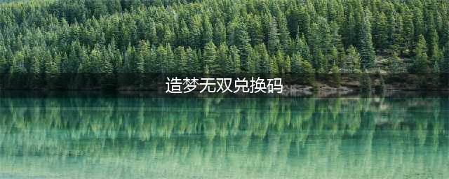 《造梦无双》礼包码2022最新永久有效 的礼包码2022全服通用(造梦无双兑换码)