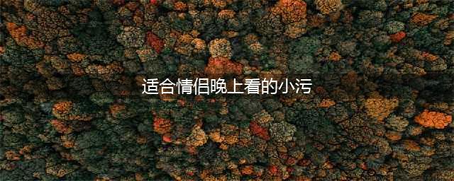 五部适合情侣一起观看的污一点电影(适合情侣晚上看的小污)