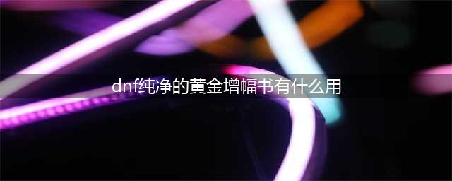 dnf纯净的黄金增幅书效果(dnf纯净的黄金增幅书有什么用)