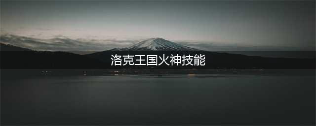 洛克王国焰火技能表图鉴(洛克王国火神技能)