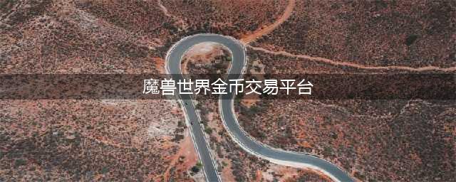 魔兽世界金币交易网站推荐 魔兽世界交易平台推荐(魔兽世界金币交易平台)