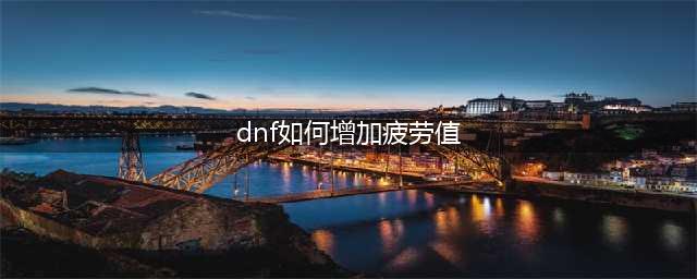 《DNF手游》疲劳值怎么获得 疲劳值获得方法一览(dnf如何增加疲劳值)