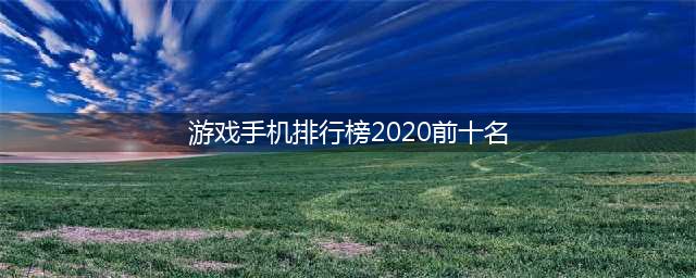 2020十大适合玩游戏的手机推荐 手游排行榜前十名(游戏手机排行榜2020前十名)