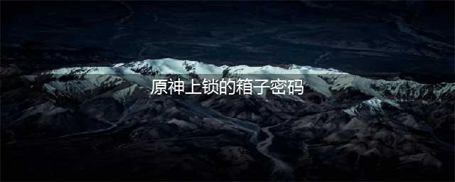 原神上锁的箱子密码是多少 上锁的箱子密码一览