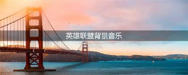 《英雄联盟手游》背景音乐一览 歌曲是什么