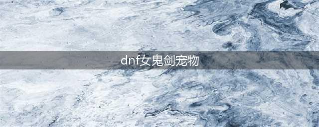 《DNF》2018女鬼剑二觉宠物属性及外观(dnf女鬼剑宠物)