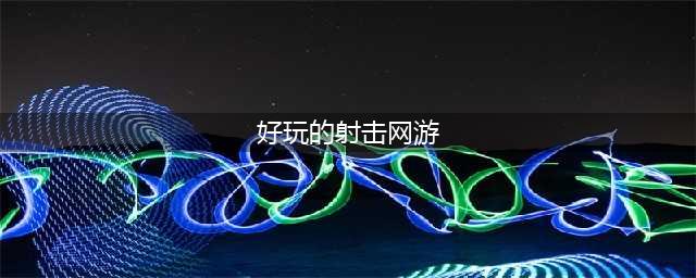 2021十大最好玩的网络射击游戏 必玩的枪械对战前十名分享(好玩的射击网游)