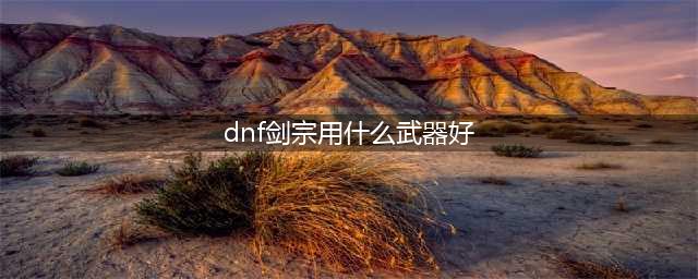 《DNF》剑宗武器毕业遴选什么属性 剑宗武器毕业属性推荐(dnf剑宗用什么武器好)