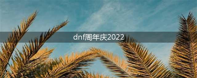 《dnf》周年庆2022奖励有哪些 2022周年庆奖励大全