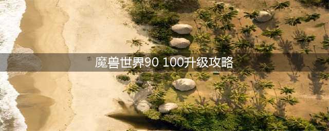 《魔兽世界》100到120升级怎么玩 100到120升级攻略(魔兽世界90 100升级攻略)