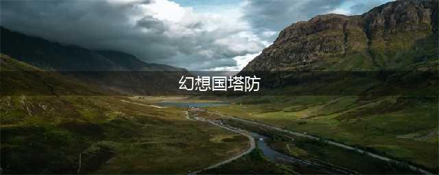 求幻想国塔防攻略(幻想国塔防)