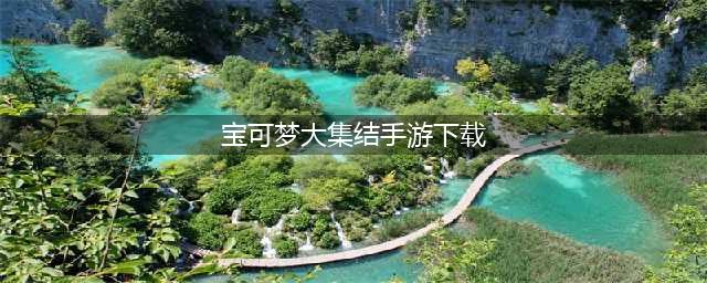 宝可梦大集结手游下载安卓中文 宝可梦大集结手游下载地址(宝可梦大集结手游下载)