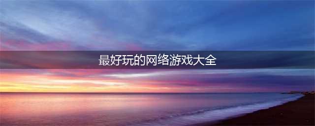 大型网络游戏排行榜前十名2022 网络游戏大全榜单推荐(最好玩的网络游戏大全)