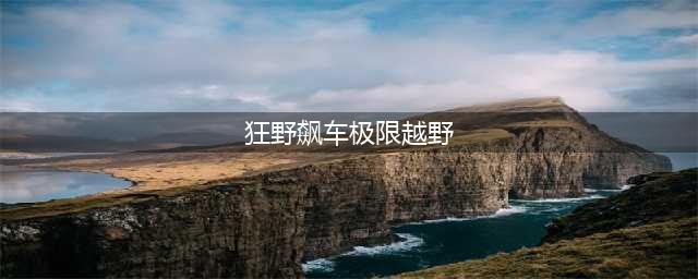 狂野飙车极限越野下载2022 狂野飙车极限越野手游安卓版下载(狂野飙车极限越野)