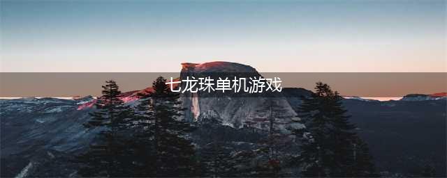 2022最好玩的七龙珠单机游戏有哪些 推荐几款好玩的七龙珠单机游戏(七龙珠单机游戏)