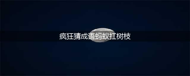 《疯狂猜成语》一只蚂蚁扛着一根树枝是什么成语(疯狂猜成语蚂蚁扛树枝)