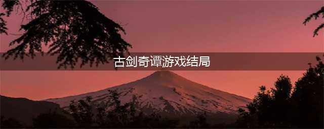 《古剑奇谭3》有哪些结局 结局剧情介绍(古剑奇谭游戏结局)