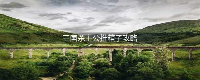 《三国杀》全部推箱子关卡图汇总 推箱子图文教程1一200图(三国杀主公推箱子攻略)