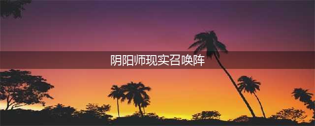 阴阳师召唤阵怎么用 现世召唤阵大全(阴阳师现实召唤阵)