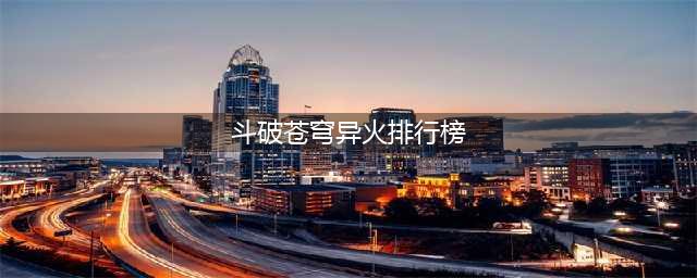 《斗破苍穹》异火排行榜在哪看 手游异火排行榜分享(斗破苍穹异火排行榜)