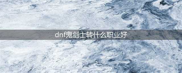《DNF手游》鬼剑士转什么职业好 鬼剑士转职推荐(dnf鬼剑士转什么职业好)