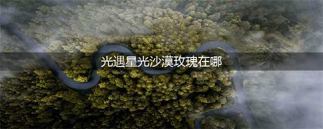 《光遇》星光沙漠玫瑰位置一览