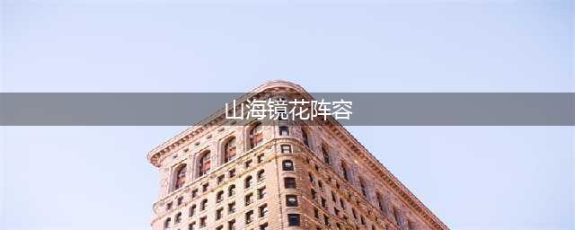 《山海镜花》后期阵容哪个好 后期阵容搭配推荐(山海镜花阵容)