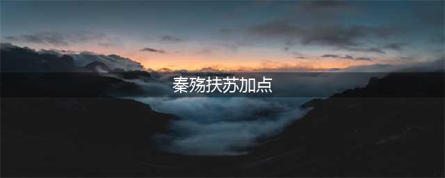 《秦殇》扶苏加点哪个好(秦殇扶苏加点)