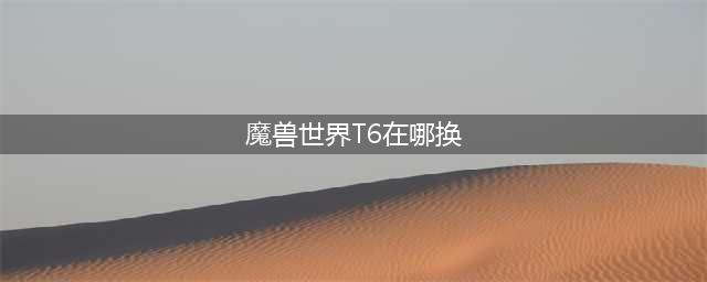 《魔兽世界》T6套在哪里换