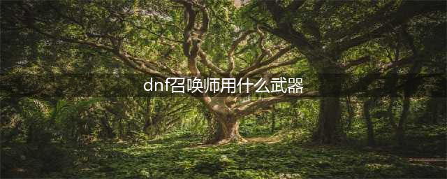 dnf召唤师110级用什么武器 dnf召唤师110级武器推荐