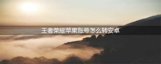 《王者荣耀》苹果系统转安卓系统教程 苹果账号怎么转安卓(王者荣耀苹果账号怎么转安卓)
