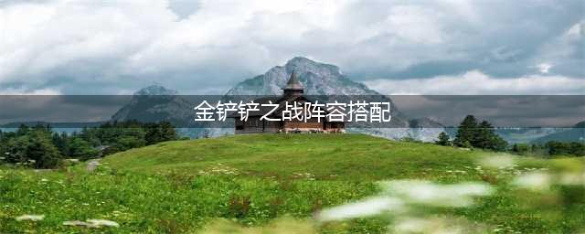 《金铲铲之战》阵容如何搭配 游戏阵容推荐